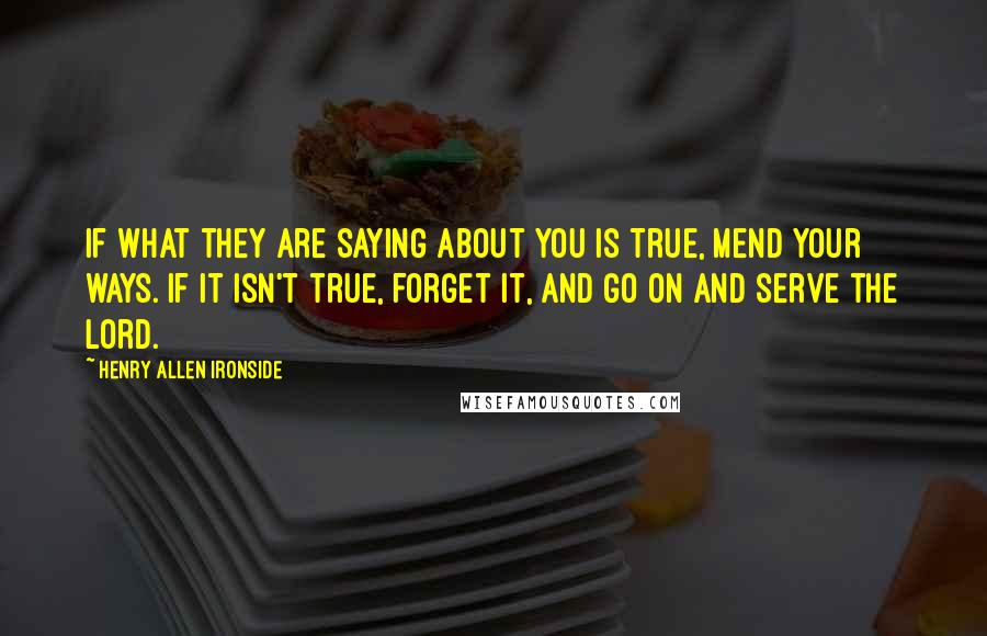 Henry Allen Ironside Quotes: If what they are saying about you is true, mend your ways. If it isn't true, forget it, and go on and serve the Lord.