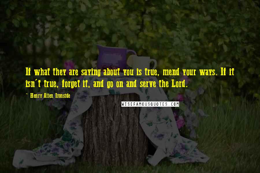 Henry Allen Ironside Quotes: If what they are saying about you is true, mend your ways. If it isn't true, forget it, and go on and serve the Lord.