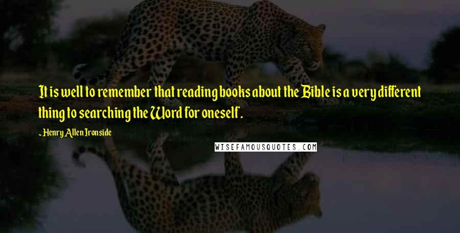 Henry Allen Ironside Quotes: It is well to remember that reading books about the Bible is a very different thing to searching the Word for oneself.