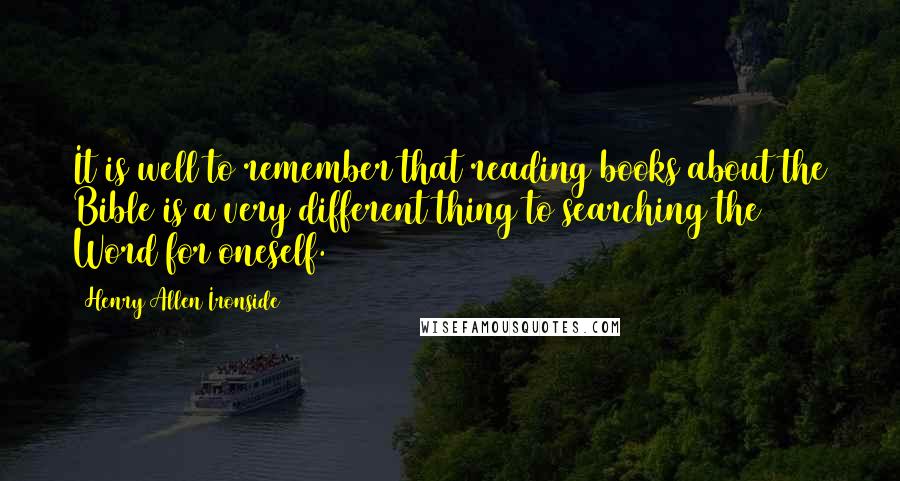 Henry Allen Ironside Quotes: It is well to remember that reading books about the Bible is a very different thing to searching the Word for oneself.