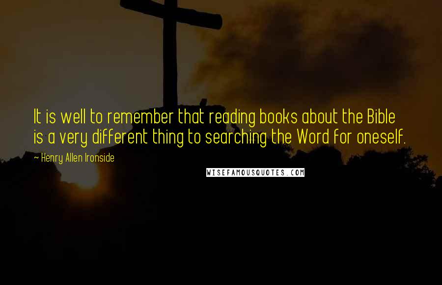 Henry Allen Ironside Quotes: It is well to remember that reading books about the Bible is a very different thing to searching the Word for oneself.