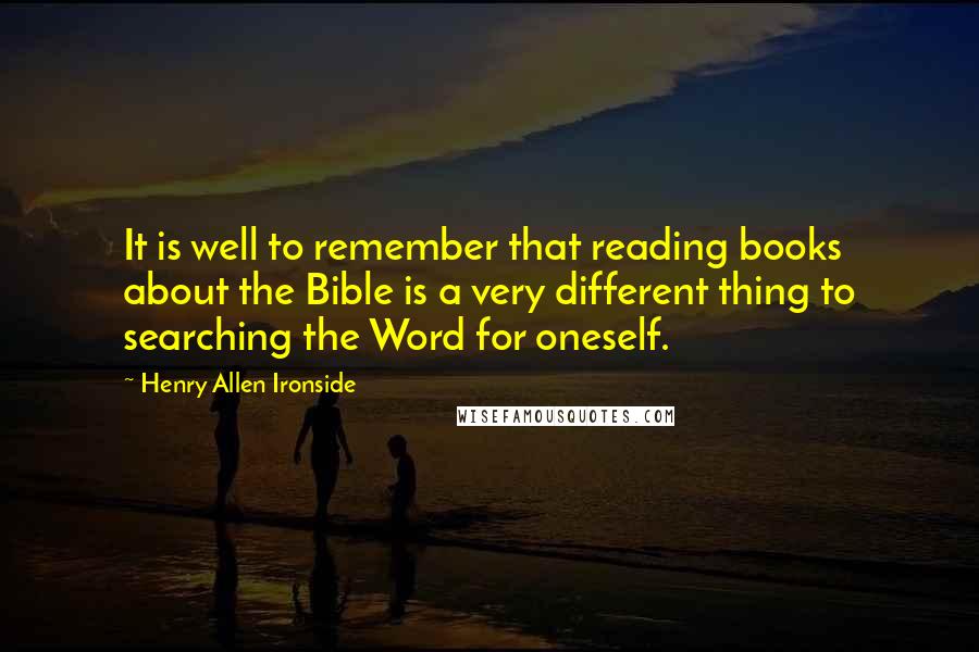 Henry Allen Ironside Quotes: It is well to remember that reading books about the Bible is a very different thing to searching the Word for oneself.