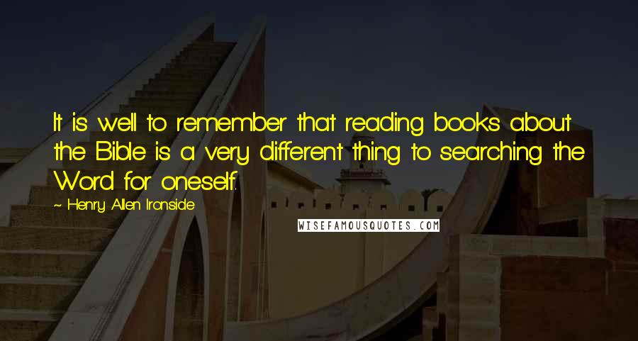 Henry Allen Ironside Quotes: It is well to remember that reading books about the Bible is a very different thing to searching the Word for oneself.