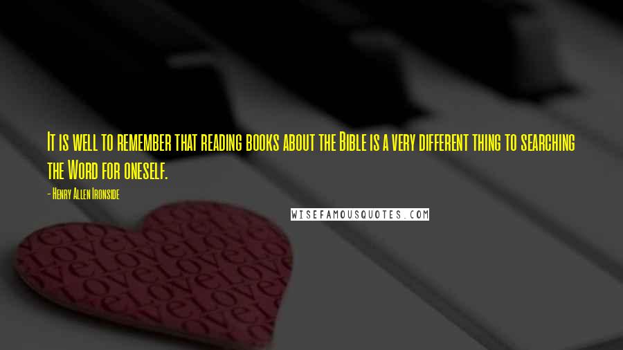 Henry Allen Ironside Quotes: It is well to remember that reading books about the Bible is a very different thing to searching the Word for oneself.