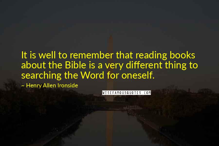 Henry Allen Ironside Quotes: It is well to remember that reading books about the Bible is a very different thing to searching the Word for oneself.