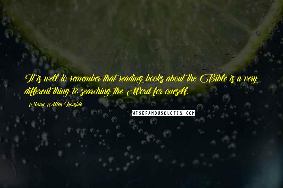 Henry Allen Ironside Quotes: It is well to remember that reading books about the Bible is a very different thing to searching the Word for oneself.