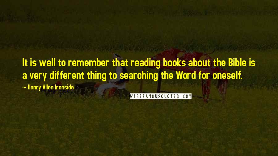 Henry Allen Ironside Quotes: It is well to remember that reading books about the Bible is a very different thing to searching the Word for oneself.