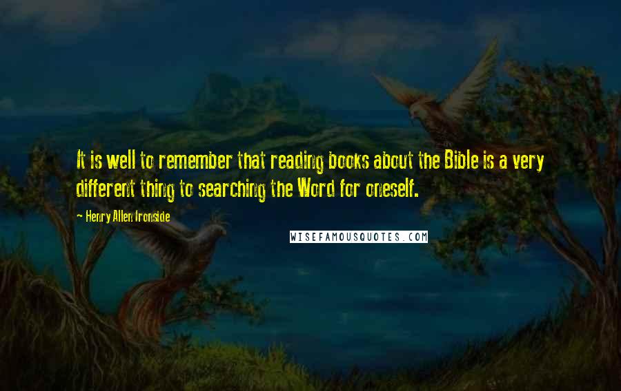 Henry Allen Ironside Quotes: It is well to remember that reading books about the Bible is a very different thing to searching the Word for oneself.