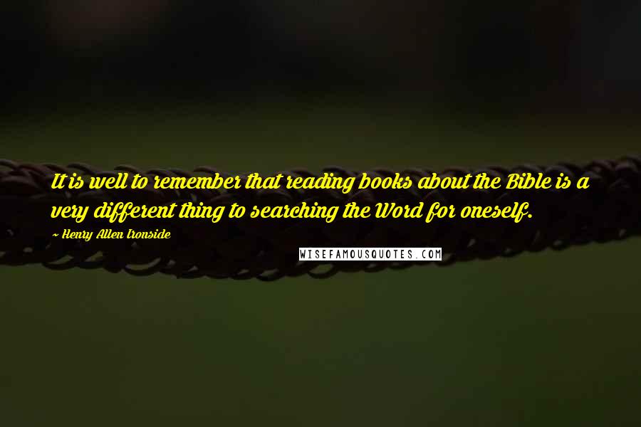 Henry Allen Ironside Quotes: It is well to remember that reading books about the Bible is a very different thing to searching the Word for oneself.