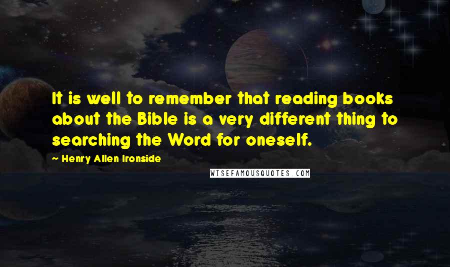 Henry Allen Ironside Quotes: It is well to remember that reading books about the Bible is a very different thing to searching the Word for oneself.