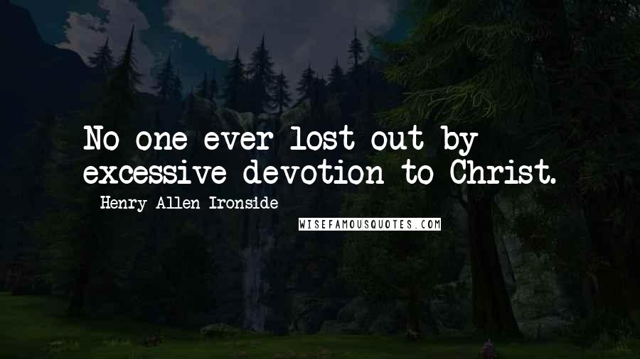 Henry Allen Ironside Quotes: No one ever lost out by excessive devotion to Christ.