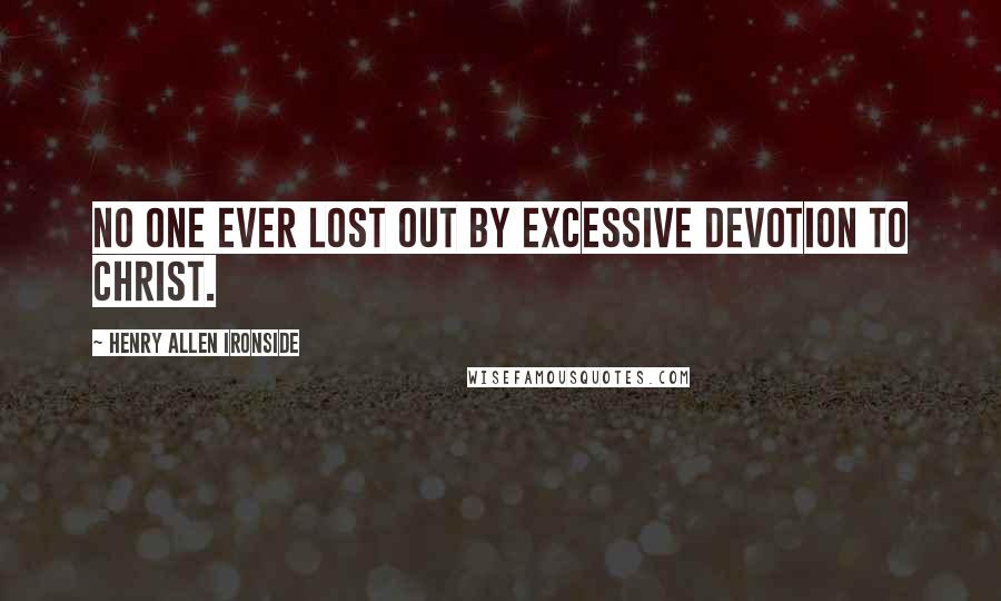 Henry Allen Ironside Quotes: No one ever lost out by excessive devotion to Christ.