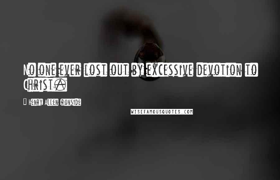 Henry Allen Ironside Quotes: No one ever lost out by excessive devotion to Christ.