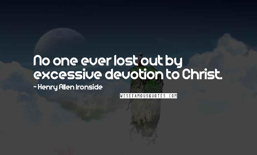 Henry Allen Ironside Quotes: No one ever lost out by excessive devotion to Christ.