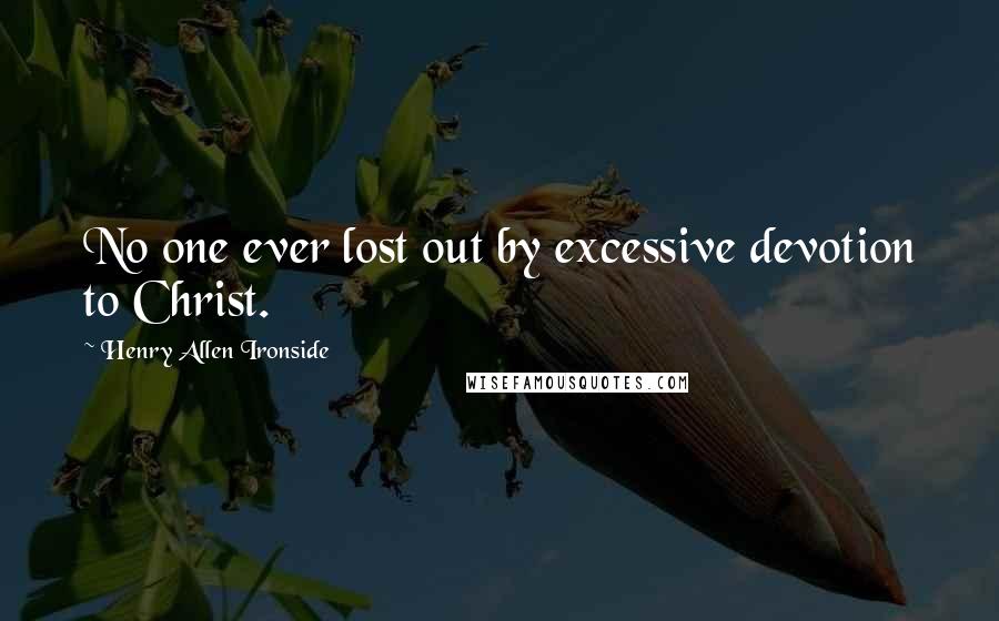 Henry Allen Ironside Quotes: No one ever lost out by excessive devotion to Christ.