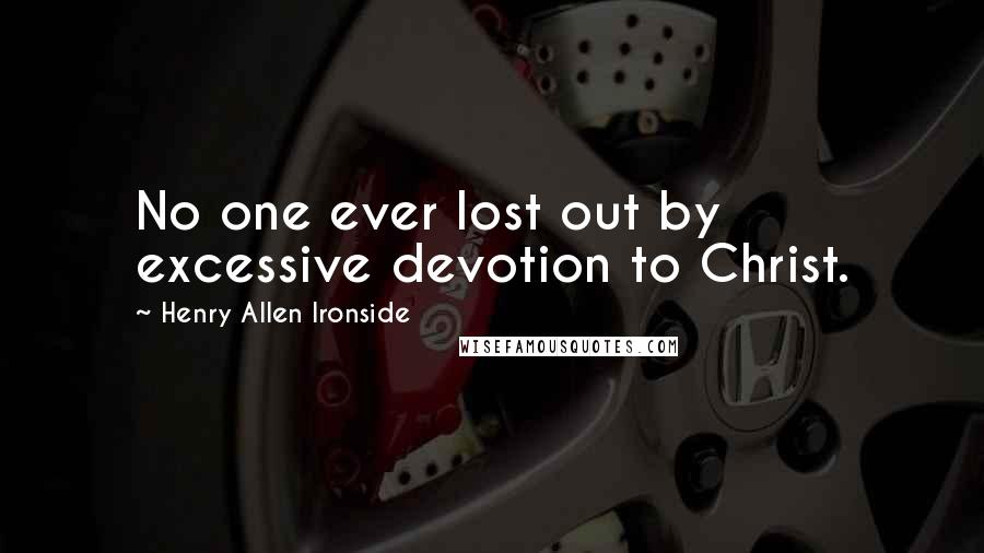 Henry Allen Ironside Quotes: No one ever lost out by excessive devotion to Christ.