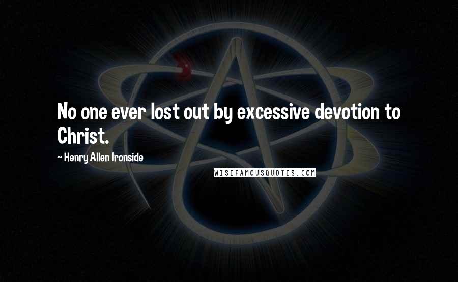 Henry Allen Ironside Quotes: No one ever lost out by excessive devotion to Christ.