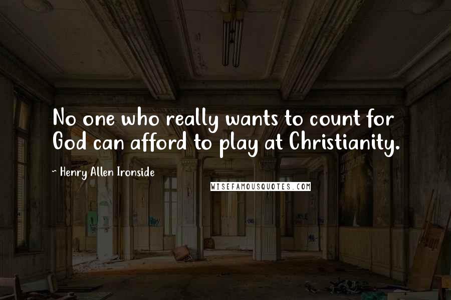 Henry Allen Ironside Quotes: No one who really wants to count for God can afford to play at Christianity.
