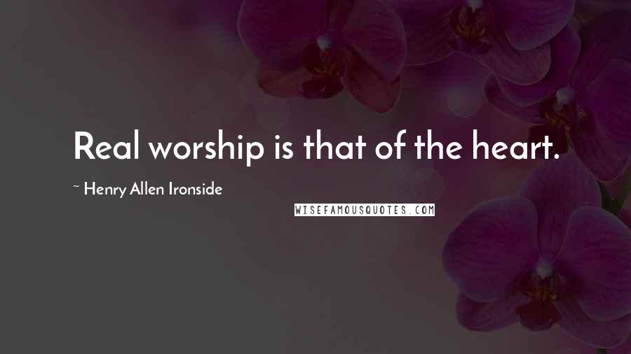 Henry Allen Ironside Quotes: Real worship is that of the heart.