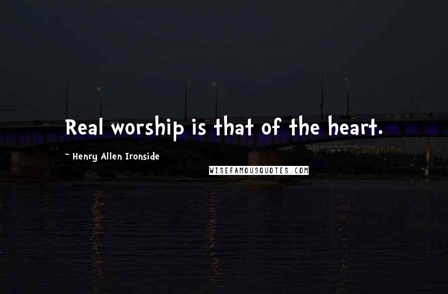 Henry Allen Ironside Quotes: Real worship is that of the heart.