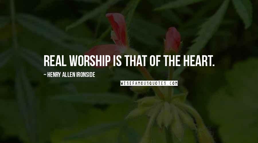 Henry Allen Ironside Quotes: Real worship is that of the heart.