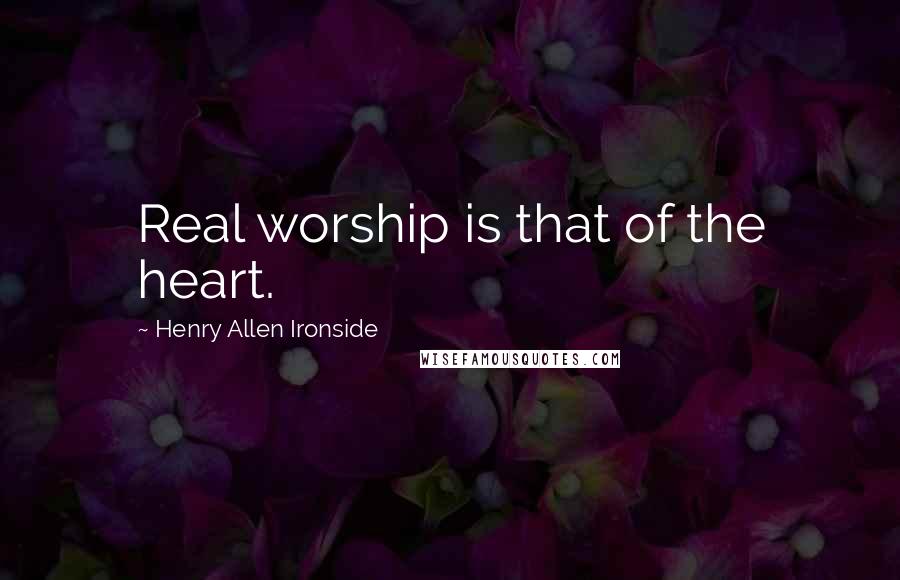 Henry Allen Ironside Quotes: Real worship is that of the heart.