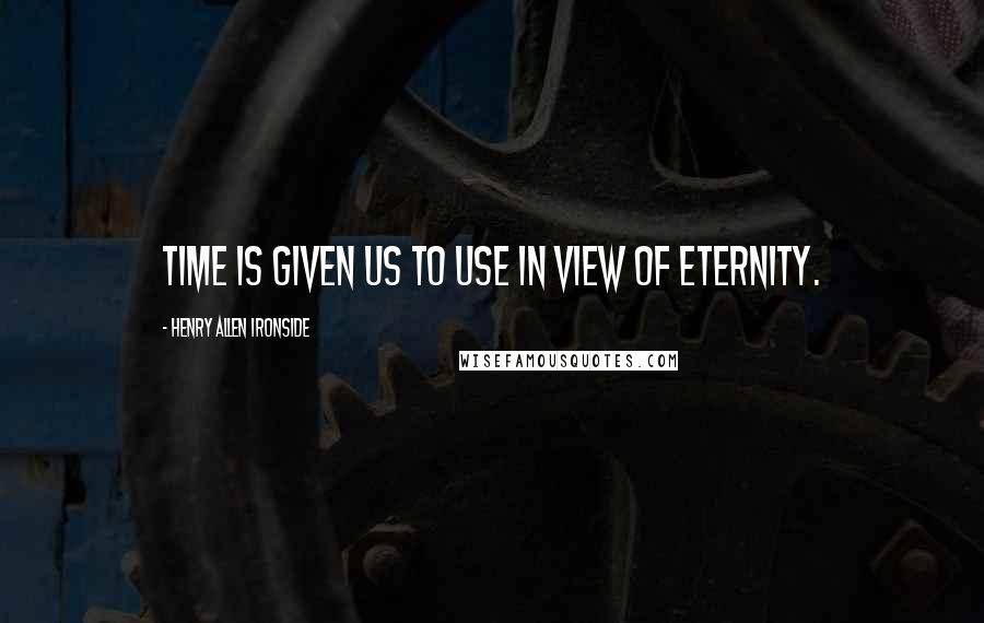 Henry Allen Ironside Quotes: Time is given us to use in view of eternity.