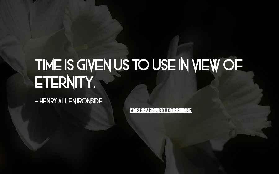 Henry Allen Ironside Quotes: Time is given us to use in view of eternity.