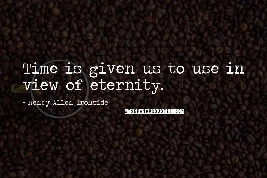 Henry Allen Ironside Quotes: Time is given us to use in view of eternity.