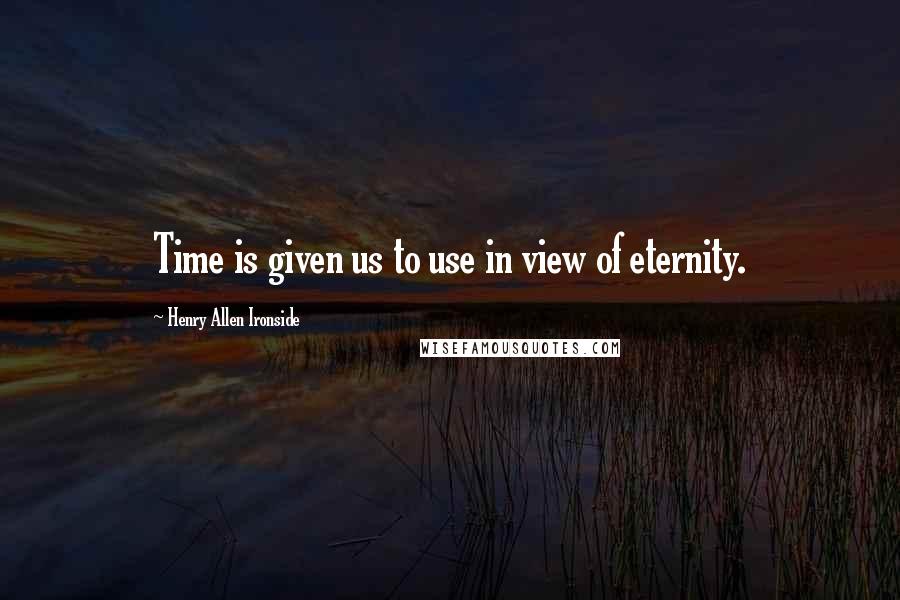 Henry Allen Ironside Quotes: Time is given us to use in view of eternity.