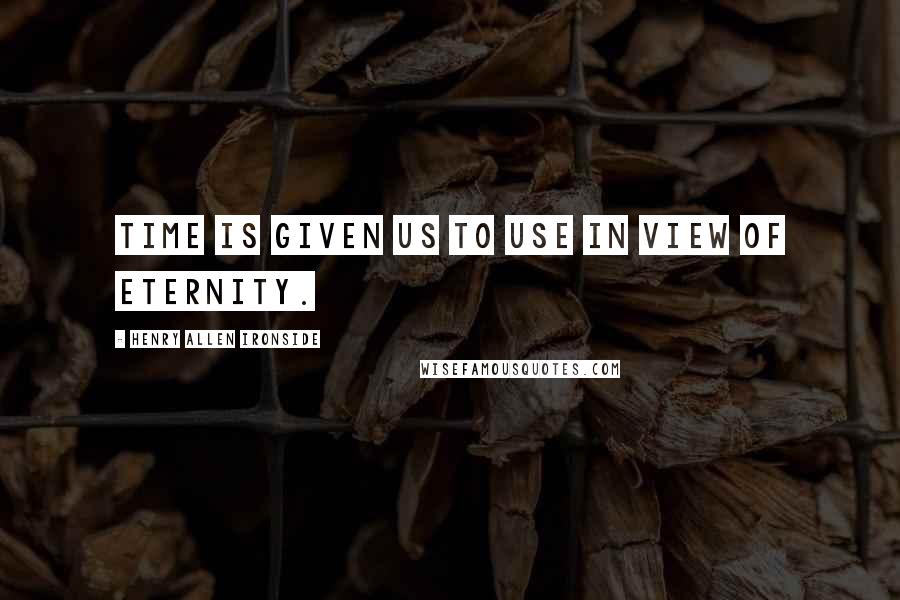 Henry Allen Ironside Quotes: Time is given us to use in view of eternity.