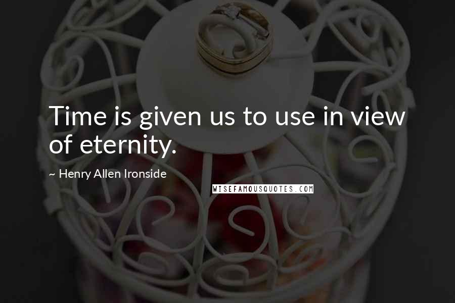 Henry Allen Ironside Quotes: Time is given us to use in view of eternity.