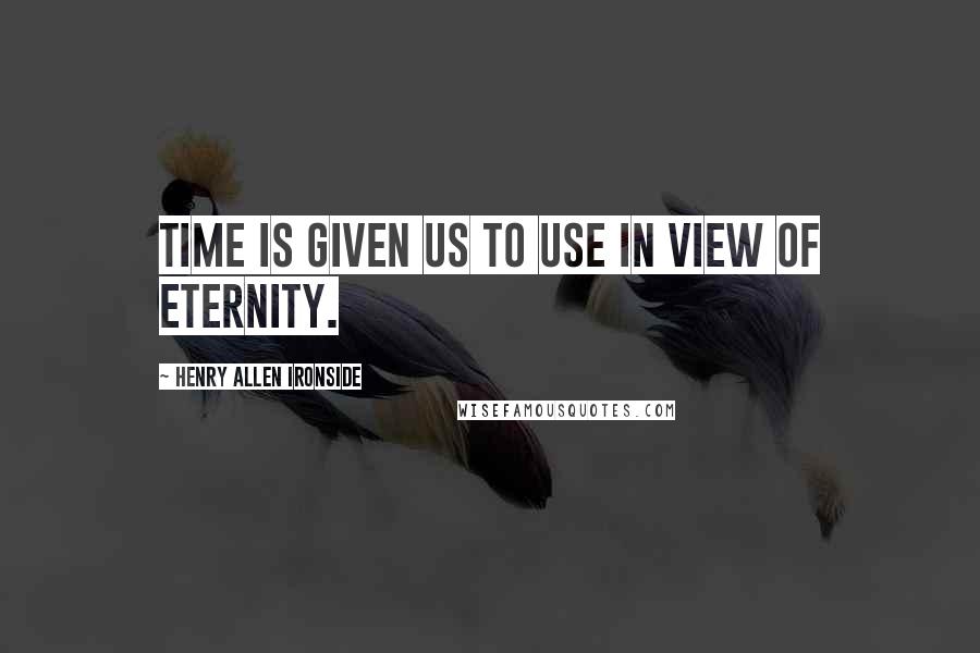 Henry Allen Ironside Quotes: Time is given us to use in view of eternity.