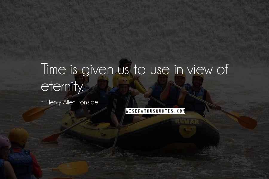 Henry Allen Ironside Quotes: Time is given us to use in view of eternity.