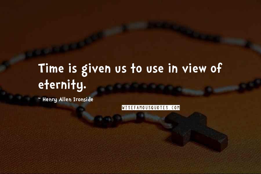 Henry Allen Ironside Quotes: Time is given us to use in view of eternity.