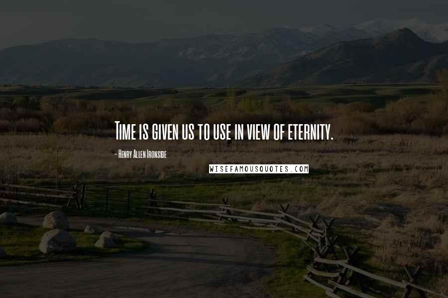 Henry Allen Ironside Quotes: Time is given us to use in view of eternity.