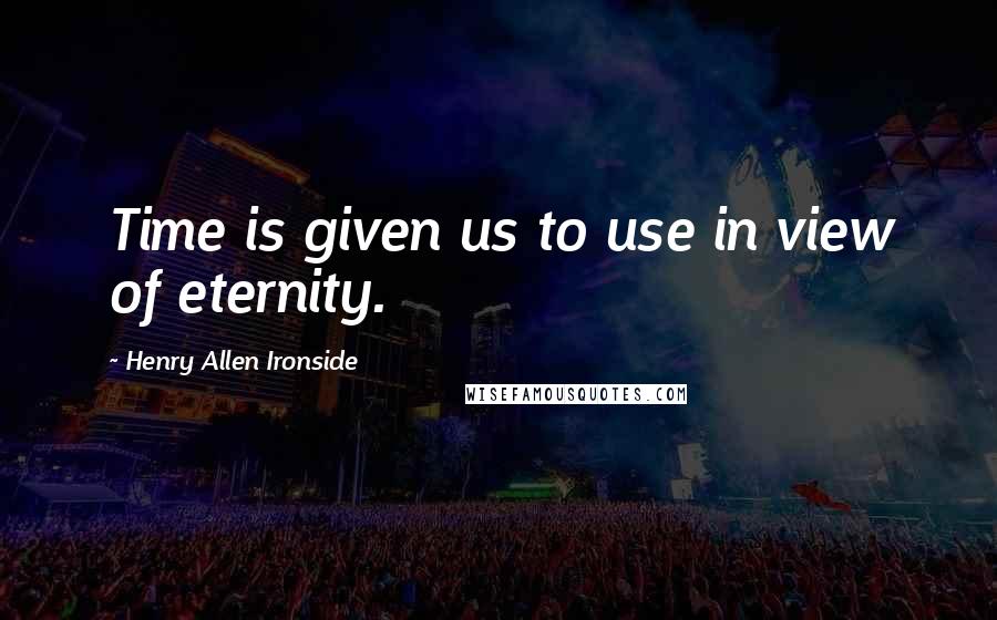 Henry Allen Ironside Quotes: Time is given us to use in view of eternity.