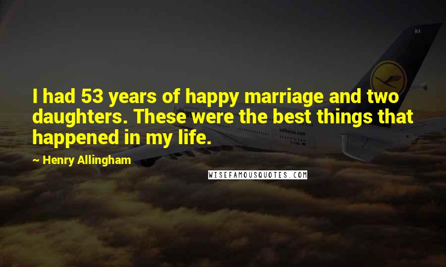 Henry Allingham Quotes: I had 53 years of happy marriage and two daughters. These were the best things that happened in my life.