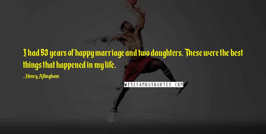 Henry Allingham Quotes: I had 53 years of happy marriage and two daughters. These were the best things that happened in my life.