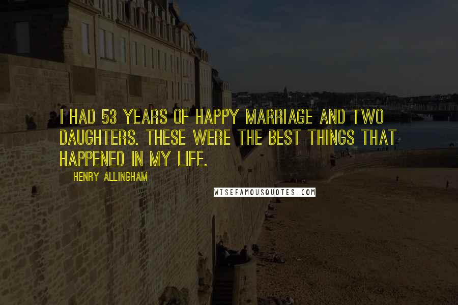 Henry Allingham Quotes: I had 53 years of happy marriage and two daughters. These were the best things that happened in my life.