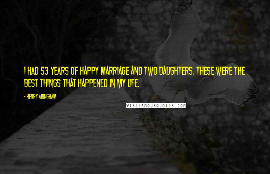 Henry Allingham Quotes: I had 53 years of happy marriage and two daughters. These were the best things that happened in my life.