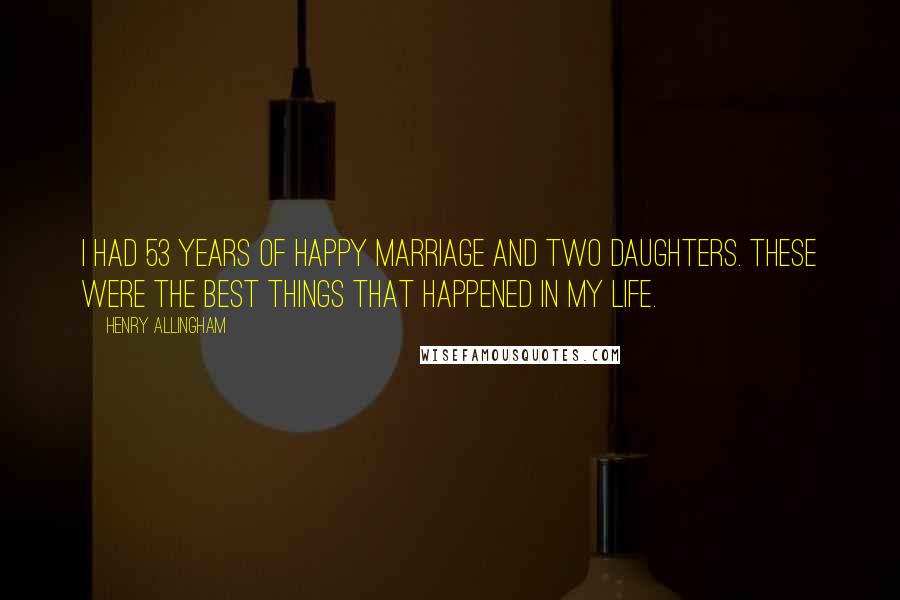 Henry Allingham Quotes: I had 53 years of happy marriage and two daughters. These were the best things that happened in my life.