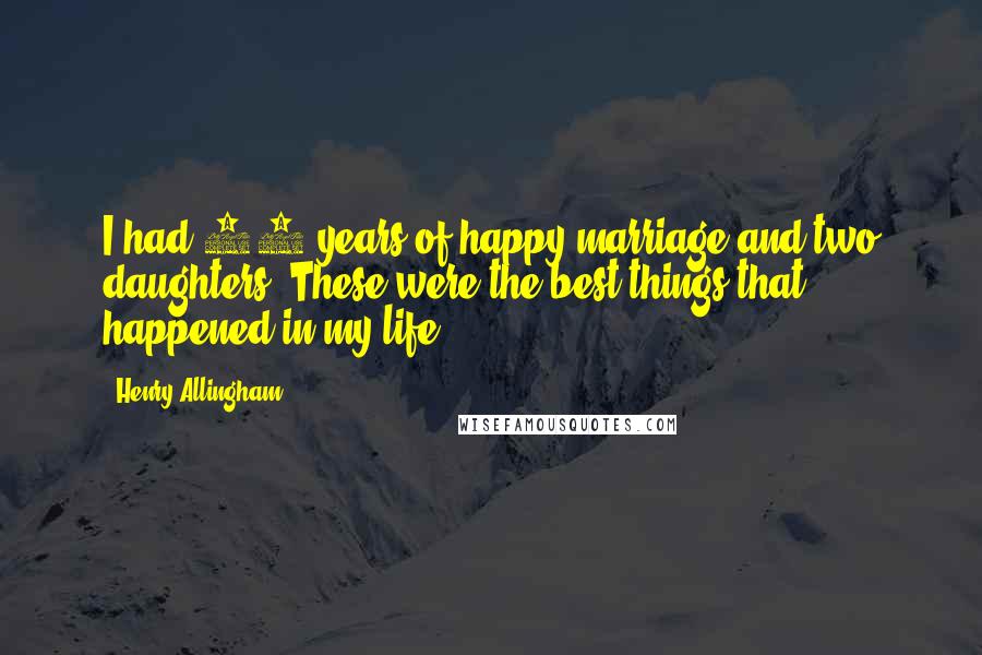 Henry Allingham Quotes: I had 53 years of happy marriage and two daughters. These were the best things that happened in my life.
