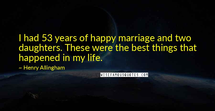 Henry Allingham Quotes: I had 53 years of happy marriage and two daughters. These were the best things that happened in my life.