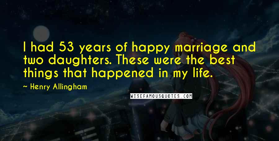 Henry Allingham Quotes: I had 53 years of happy marriage and two daughters. These were the best things that happened in my life.