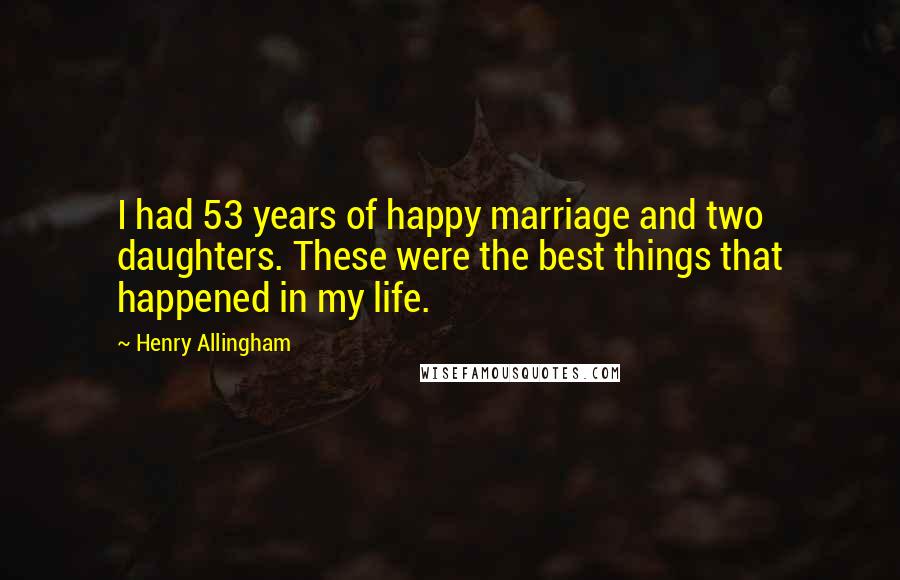 Henry Allingham Quotes: I had 53 years of happy marriage and two daughters. These were the best things that happened in my life.