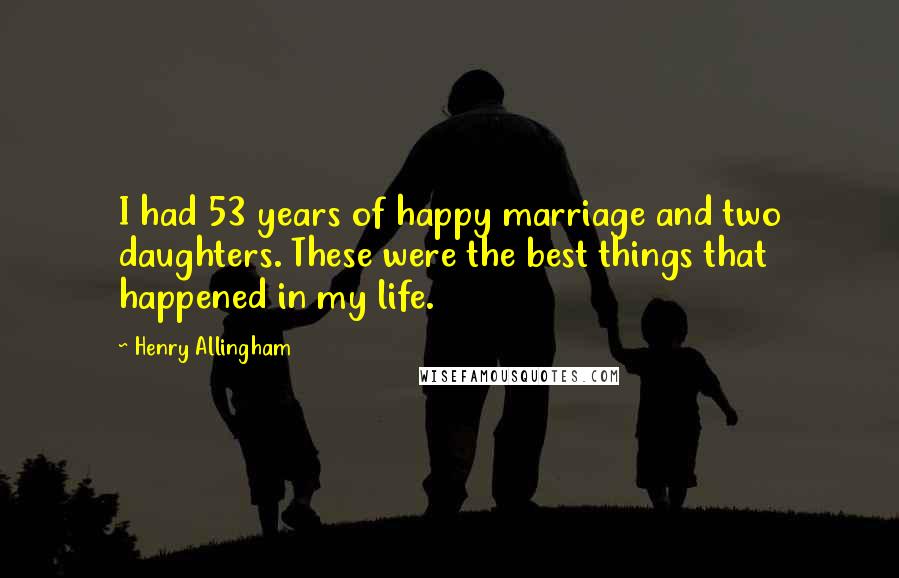 Henry Allingham Quotes: I had 53 years of happy marriage and two daughters. These were the best things that happened in my life.