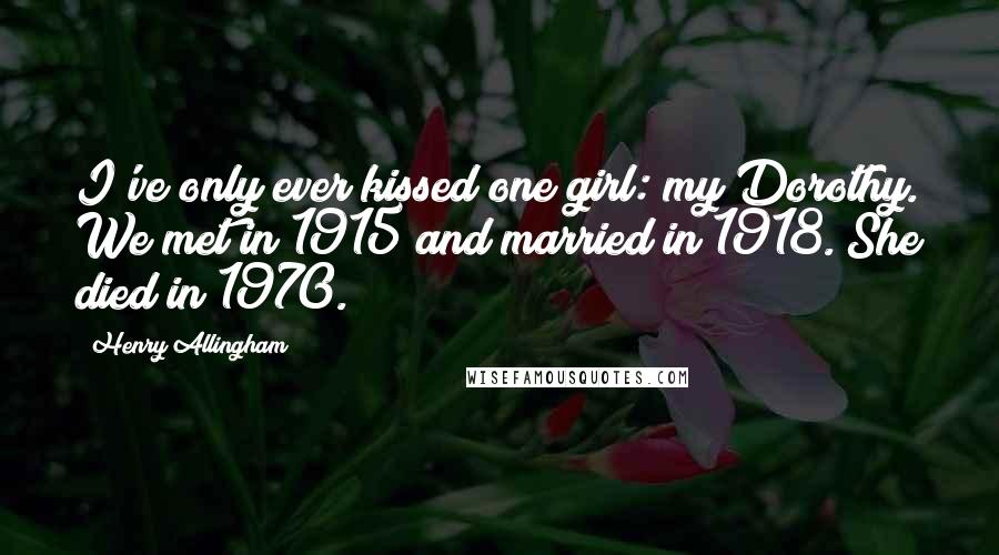 Henry Allingham Quotes: I've only ever kissed one girl: my Dorothy. We met in 1915 and married in 1918. She died in 1970.