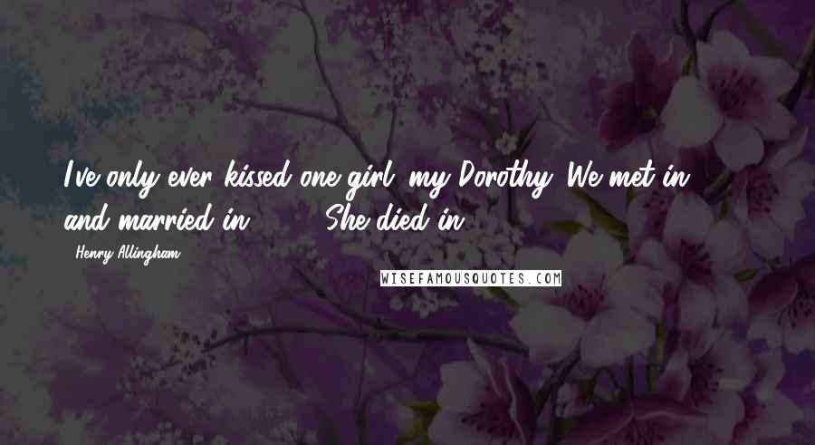 Henry Allingham Quotes: I've only ever kissed one girl: my Dorothy. We met in 1915 and married in 1918. She died in 1970.