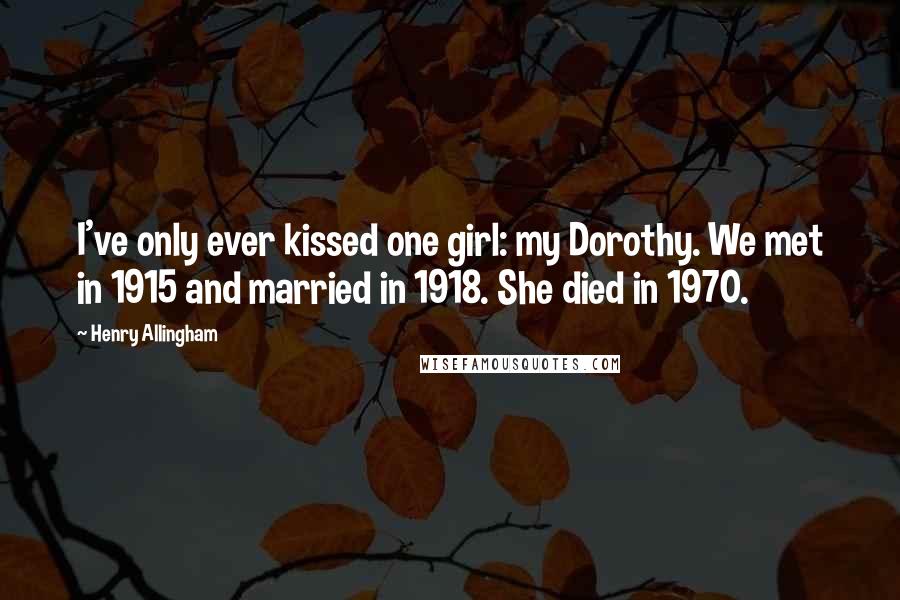 Henry Allingham Quotes: I've only ever kissed one girl: my Dorothy. We met in 1915 and married in 1918. She died in 1970.